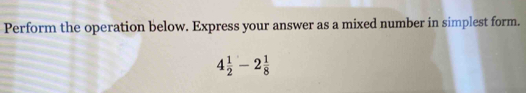 Perform the operation below. Express your answer as a mixed number in simplest form.
4 1/2 -2 1/8 