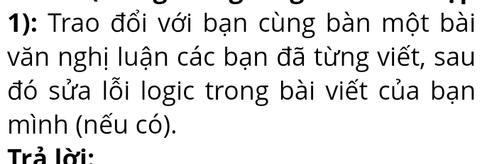 1): Trao đổi với bạn cùng bàn một bài 
văn nghị luận các bạn đã từng viết, sau 
đó sửa lỗi logic trong bài viết của bạn 
mình (nếu có). 
Trả lời: