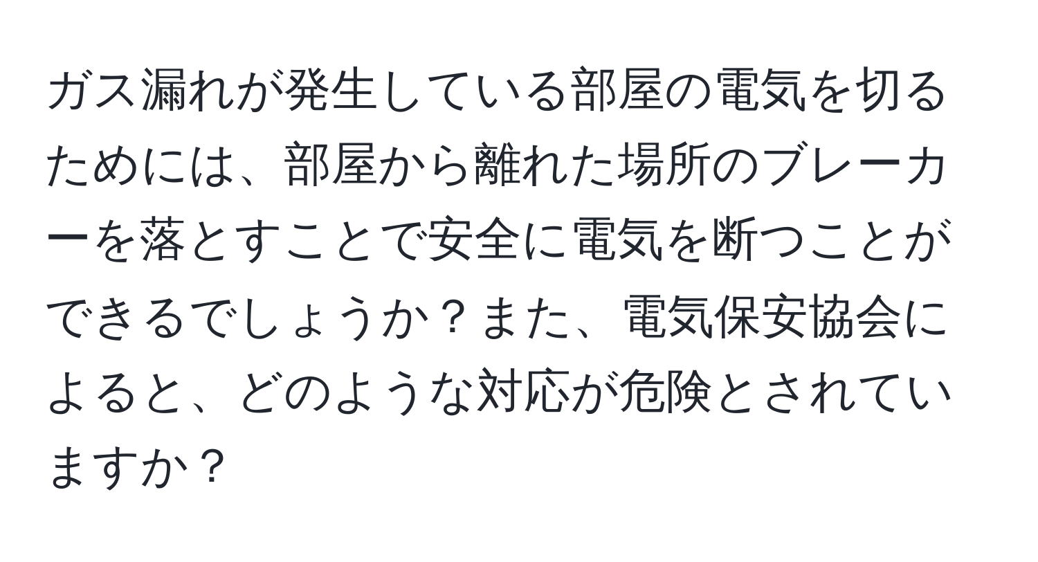 ガス漏れが発生している部屋の電気を切るためには、部屋から離れた場所のブレーカーを落とすことで安全に電気を断つことができるでしょうか？また、電気保安協会によると、どのような対応が危険とされていますか？