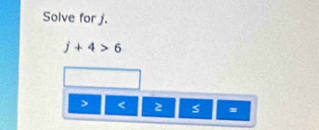 Solve for j.
j+4>6
< 2</tex> S =