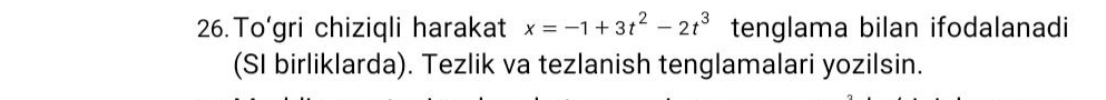 To’gri chiziqli harakat x=-1+3t^2-2t^3 tenglama bilan ifodalanadi 
(SI birliklarda). Tezlik va tezlanish tenglamalari yozilsin.