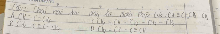 Cau3: Chai nao you day Ra dōng Phom (uo CHequiv C-CH_2-CH_3
ACHequiv C-CH_3
CCH_2=CH-CH_2-CH_2-CH_3
BCH_3-Cequiv C-CH_3 D CH_2=CH-Cequiv CH