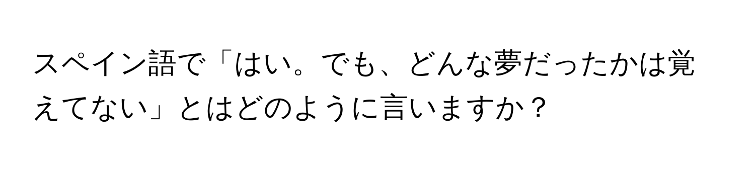 スペイン語で「はい。でも、どんな夢だったかは覚えてない」とはどのように言いますか？