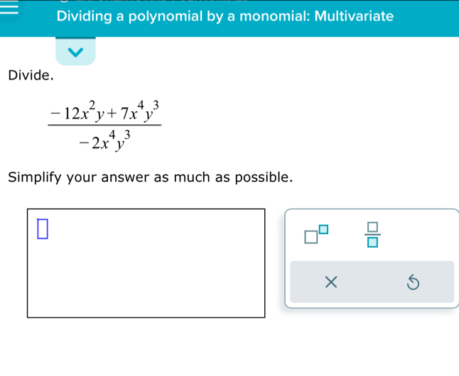 Dividing a polynomial by a monomial: Multivariate
Divide.
 (-12x^2y+7x^4y^3)/-2x^4y^3 
Simplify your answer as much as possible.
□^(□)  □ /□  