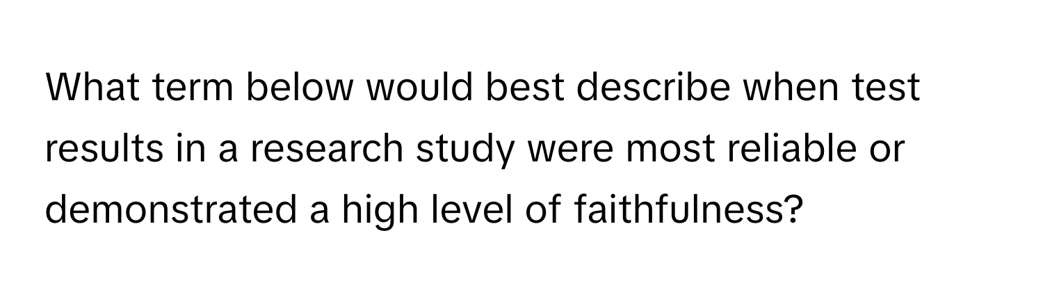 What term below would best describe when test results in a research study were most reliable or demonstrated a high level of faithfulness?