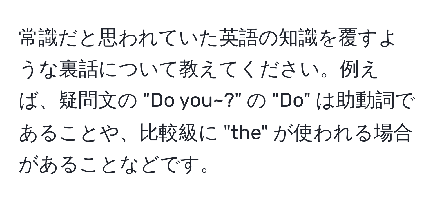 常識だと思われていた英語の知識を覆すような裏話について教えてください。例えば、疑問文の "Do you~?" の "Do" は助動詞であることや、比較級に "the" が使われる場合があることなどです。