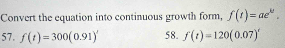 Convert the equation into continuous growth form, f(t)=ae^(kt). 
57. f(t)=300(0.91)^t 58. f(t)=120(0.07)'