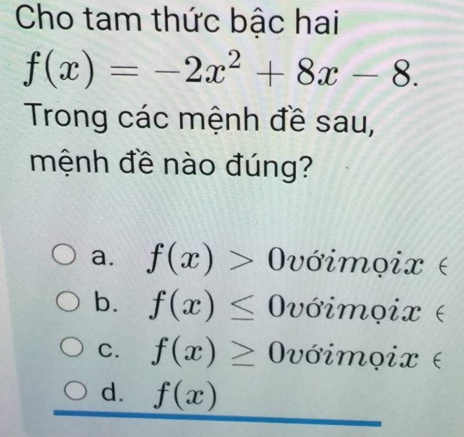 Cho tam thức bậc hai
f(x)=-2x^2+8x-8. 
Trong các mệnh đề sau,
mệnh đề nào đúng?
a. f(x)> 0 U dot sigma imodot ix _  r
b. f(x)≤ 0 vdot oimoix
C. f(x)≥ 0voime pix ∈
d. f(x)