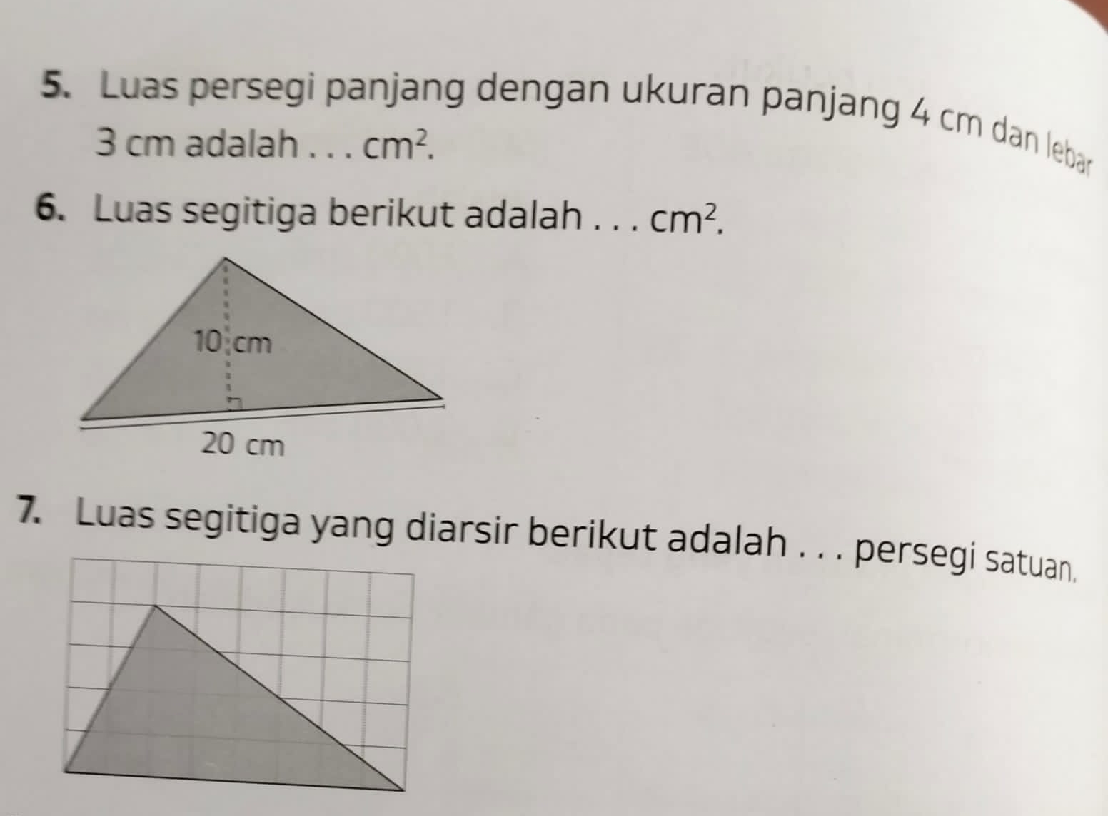 Luas persegi panjang dengan ukuran panjang 4 cm dan lebar
3 cm adalah . . . cm^2. 
6. Luas segitiga berikut adalah . . . cm^2. 
7. Luas segitiga yang diarsir berikut adalah . . . persegi satuan.