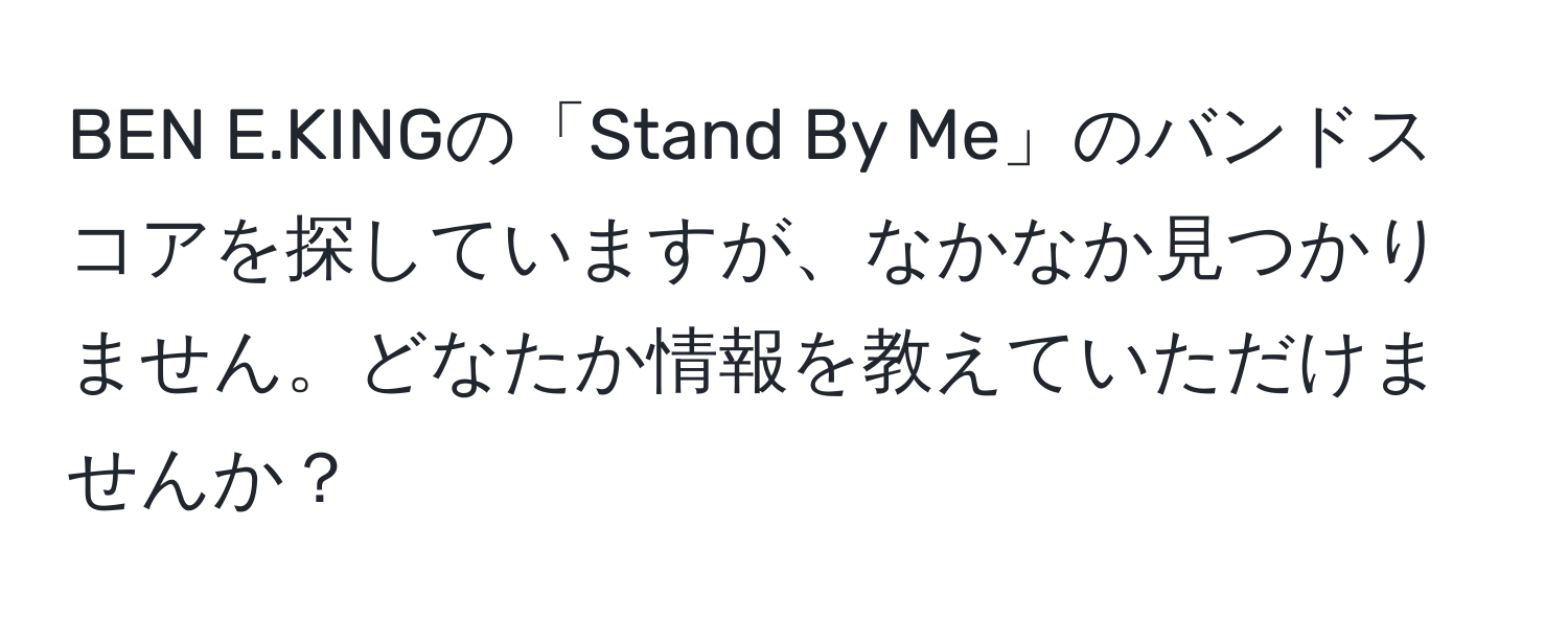 BEN E.KINGの「Stand By Me」のバンドスコアを探していますが、なかなか見つかりません。どなたか情報を教えていただけませんか？