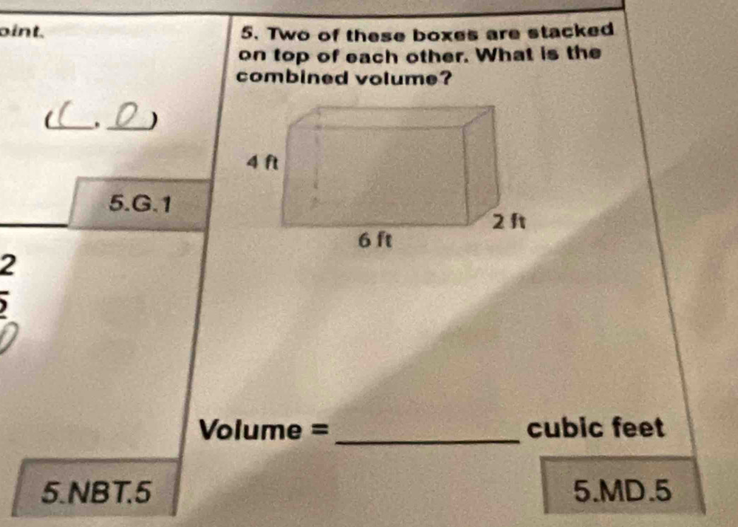 oint. 5. Two of these boxes are stacked 
on top of each other. What is the 
combined volume? 
_. _) 
5.G.1 
2 
)
Volume = _ cubic feet
5.NBT.5 5.MD.5