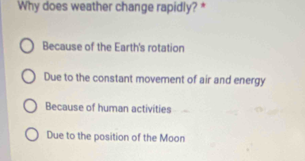 Why does weather change rapidly? *
Because of the Earth's rotation
Due to the constant movement of air and energy
Because of human activíties
Due to the position of the Moon