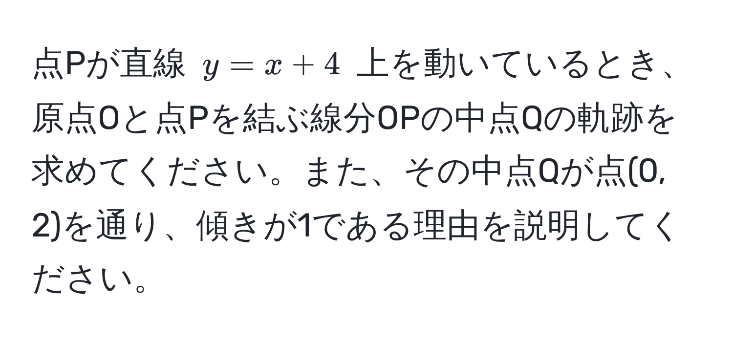 点Pが直線 ( y = x + 4 ) 上を動いているとき、原点Oと点Pを結ぶ線分OPの中点Qの軌跡を求めてください。また、その中点Qが点(0, 2)を通り、傾きが1である理由を説明してください。