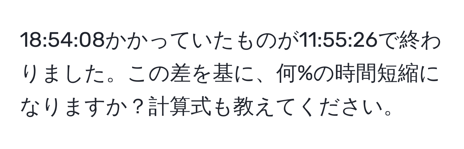 18:54:08かかっていたものが11:55:26で終わりました。この差を基に、何%の時間短縮になりますか？計算式も教えてください。