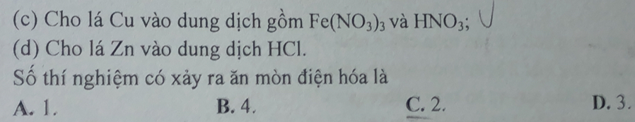 Cho lá Cu vào dung dịch gồm Fe(NO_3)_3 và HNO_3; 
(d) Cho lá Zn vào dung dịch HCl.
Số thí nghiệm có xảy ra ăn mòn điện hóa là
A. 1. B. 4. C. 2. D. 3.