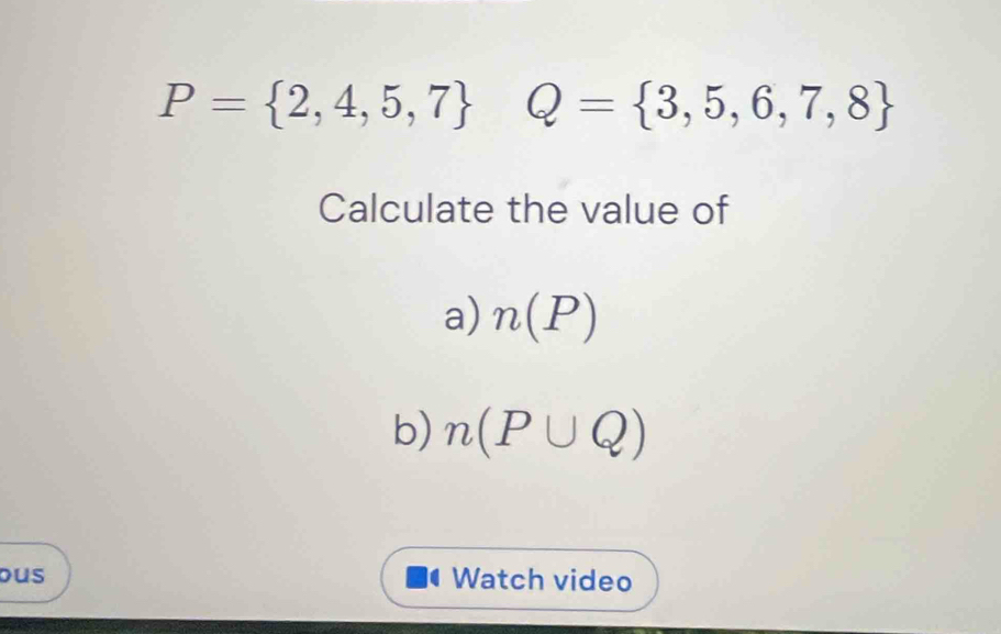 P= 2,4,5,7 Q= 3,5,6,7,8
Calculate the value of 
a) n(P)
b) n(P∪ Q)
ous Watch video