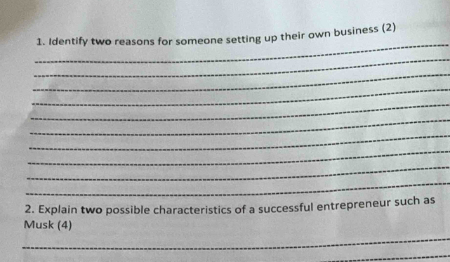 Identify two reasons for someone setting up their own business (2) 
_ 
_ 
_ 
_ 
_ 
_ 
_ 
_ 
_ 
2. Explain two possible characteristics of a successful entrepreneur such as 
Musk (4) 
_ 
_