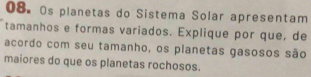 Os planetas do Sistema Solar apresentam 
tamanhos e formas variados. Explique por que, de 
acordo com seu tamanho, os planetas gasosos são 
maiores do que os planetas rochosos.