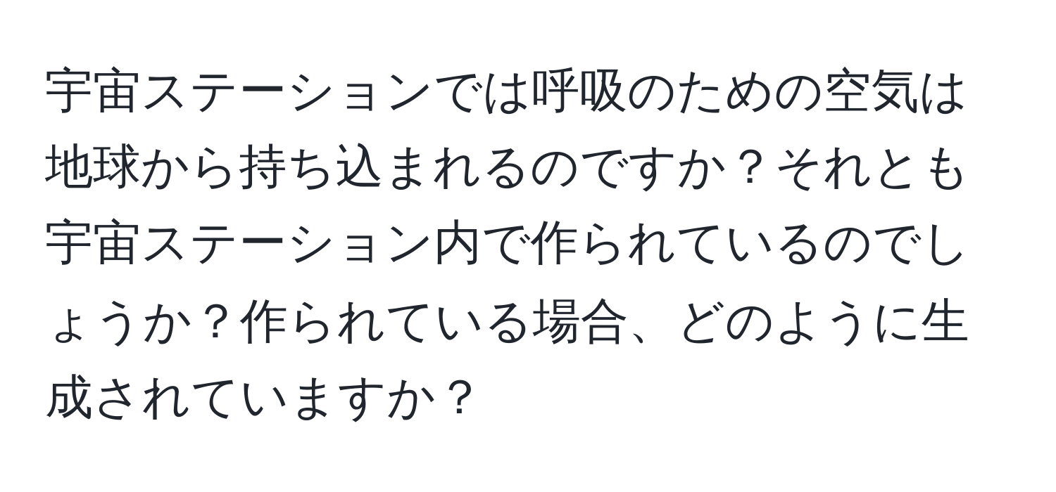 宇宙ステーションでは呼吸のための空気は地球から持ち込まれるのですか？それとも宇宙ステーション内で作られているのでしょうか？作られている場合、どのように生成されていますか？
