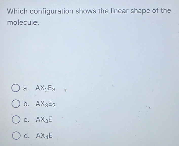 Which configuration shows the linear shape of the
molecule.
a. AX_2E_3
b. AX_3E_2
C. AX_3E
d. AX_4E