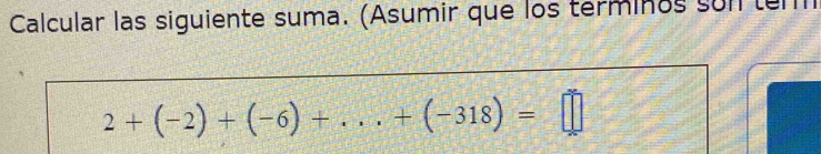 Calcular las siguiente suma. (Asumir que los terminos son tem
2+(-2)+(-6)+...+(-318)=□