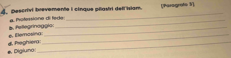 Descrivi brevemente i cinque pilastri dell'Islam. [Paragrafo 3] 
a. Professione di fede: 
_ 
b. Pellegrinaggio: 
c. Elemosina:_ 
d. Preghiera:_ 
e. Digiuno: