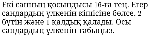 Εкі санныη косьндысы 16 -га теη. Егер 
сандардьн улкенін кішісіне бθлсе, 2
бутін жэне 1 калдык калады. Осы 
сандардыη улкенін табыныз.