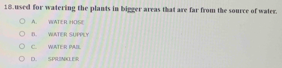 used for watering the plants in bigger areas that are far from the source of water.
A. WATER HOSE
B. WATER SUPPLY
C. WATER PAIL
D. SPRINKLER