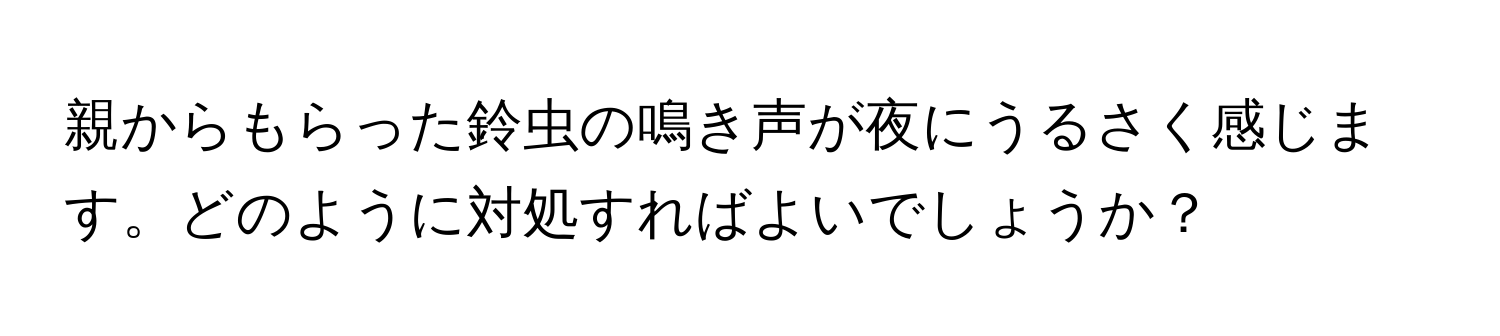 親からもらった鈴虫の鳴き声が夜にうるさく感じます。どのように対処すればよいでしょうか？