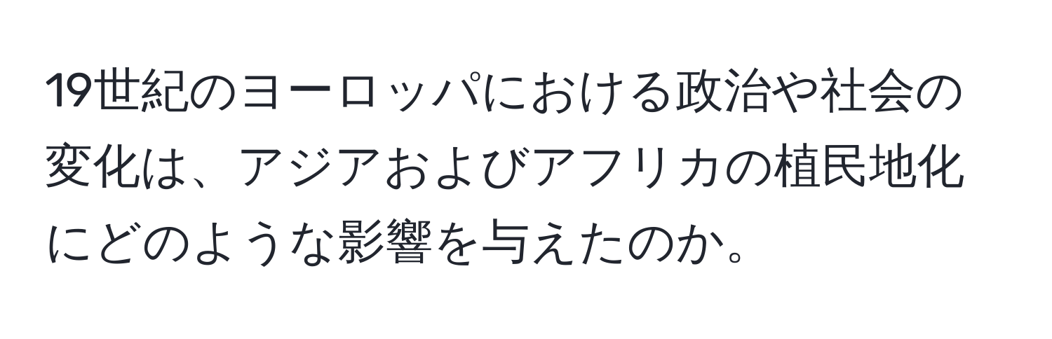 19世紀のヨーロッパにおける政治や社会の変化は、アジアおよびアフリカの植民地化にどのような影響を与えたのか。