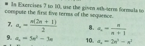 In Exercises 7 to 10, use the given nth-term formula to 
compute the first five terms of the sequence. 
7. a_n= (n(2n+1))/2  8. a_n= n/n+1 
9. a_n=5n^2-3n 10. a_n=2n^3-n^2