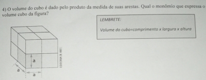 volume do cubo é dado pelo produto da medida de suas arestas. Qual o monômio que expressa o 
volume cubo da figura? 
LEMBRETE: 
Volume do cubo=comprimento x largura x altura