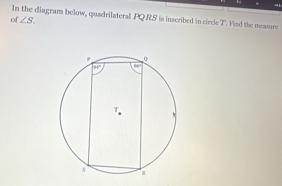 P4 ”
In the diagram below, quadrilateral PQRS is inscribed in circle T. Find the measure
of ∠ S.