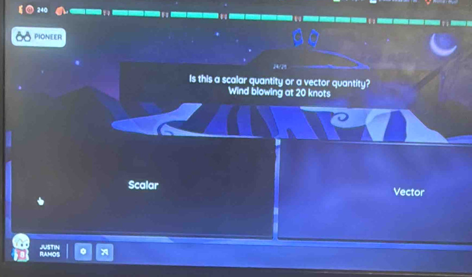 240 
PIONEER 
24/ 
Is this a scalar quantity or a vector quantity? 
Wind blowing at 20 knots
Scalar 
Vector