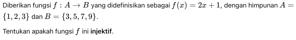 Diberikan fungsi f:Ato B yang didefinisikan sebagai f(x)=2x+1 , dengan himpunan A=
 1,2,3 dan B= 3,5,7,9. 
Tentukan apakah fungsi f ini injektif.