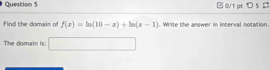 □ 0/1 pt つ 5 2 
Find the domain of f(x)=ln (10-x)+ln (x-1). Write the answer in interval notation. 
The domain is: □