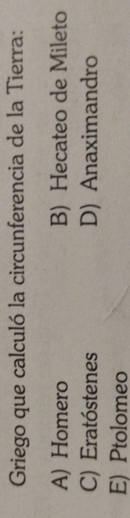 Griego que calculó la circunferencia de la Tierra:
A) Homero B) Hecateo de Mileto
C) Eratóstenes D) Anaximandro
E) Ptolomeo