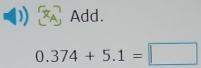 Add.
0.374+5.1=□