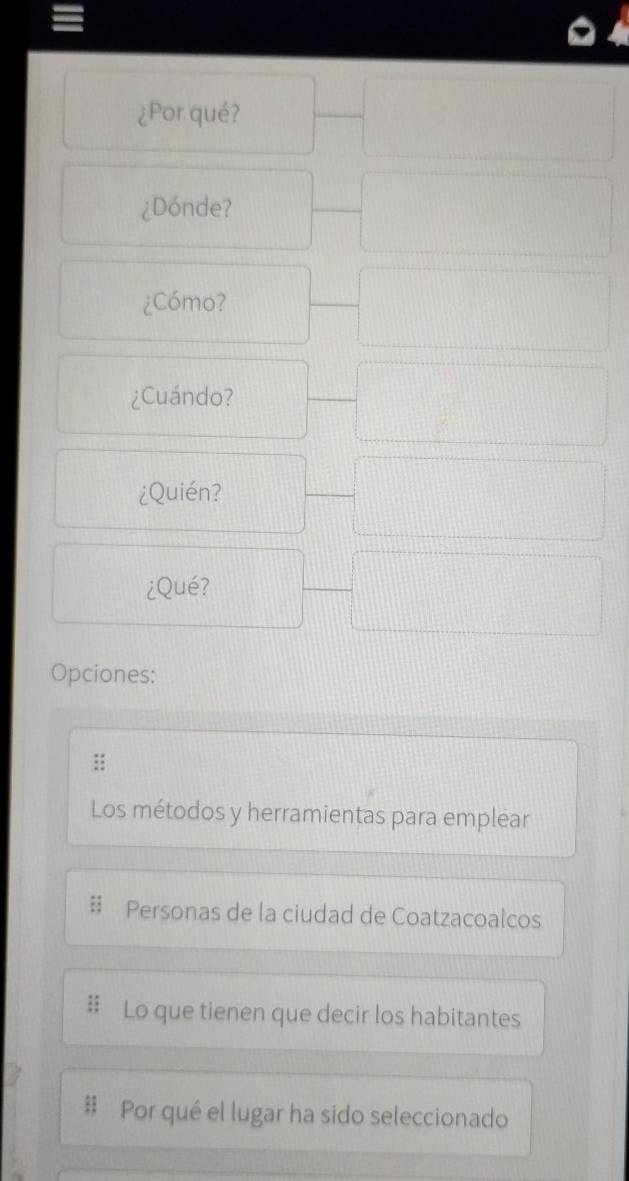 ¿Por qué? 
¿Dónde? 
¿Cómo? 
¿Cuándo? 
¿Quién? 
¿Qué? 
Opciones: 
Los métodos y herramientas para emplear 
Personas de la ciudad de Coatzacoalcos 
Lo que tienen que decir los habitantes 
Por qué el lugar ha sido seleccionado