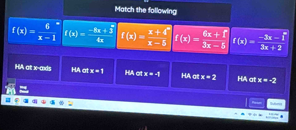 Match the following
f(x)= 6/x-1  f(x)= (-8x+3)/4x  f(x)= (x+4)/x-5  f(x)= (6x+1)/3x-5  f(x)= (-3x-1)/3x+2 
HA at x-axis HA at x=1 HA at x=-1 HA at x=2 HA at x=-2
Vraj
Desal
Reset Submit
3:31 PM
9/27/2024