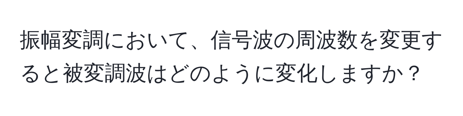 振幅変調において、信号波の周波数を変更すると被変調波はどのように変化しますか？