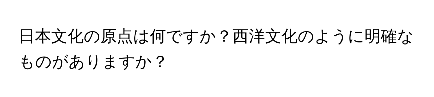 日本文化の原点は何ですか？西洋文化のように明確なものがありますか？