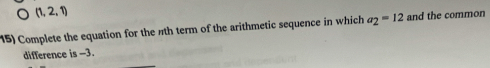 (1,2,1)
15) Complete the equation for the th term of the arithmetic sequence in which a_2=12 and the common 
difference is -3.