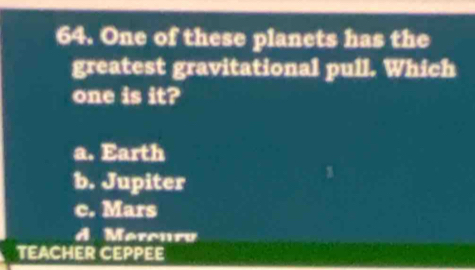 One of these planets has the
greatest gravitational pull. Which
one is it?
a. Earth
b. Jupiter
c. Mars
A. Merouru
TEACHER CEPPEE