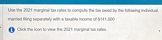 Use the 2021 marginal tax rates to compute the tax owed by the following individual. 
married filing separately with a taxable income of $141,000
Click the icon to view the 2021 marginal tax rates.