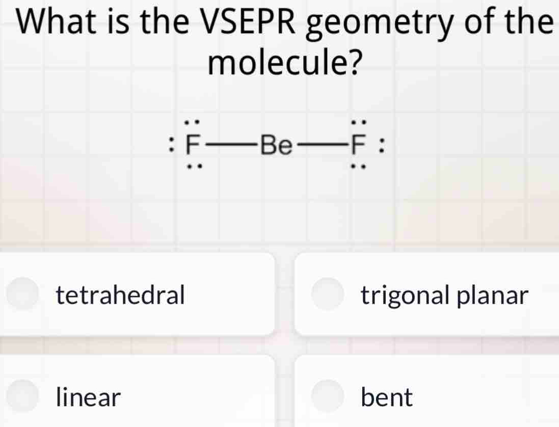 What is the VSEPR geometry of the
molecule?
: F Be F :
tetrahedral trigonal planar
linear bent