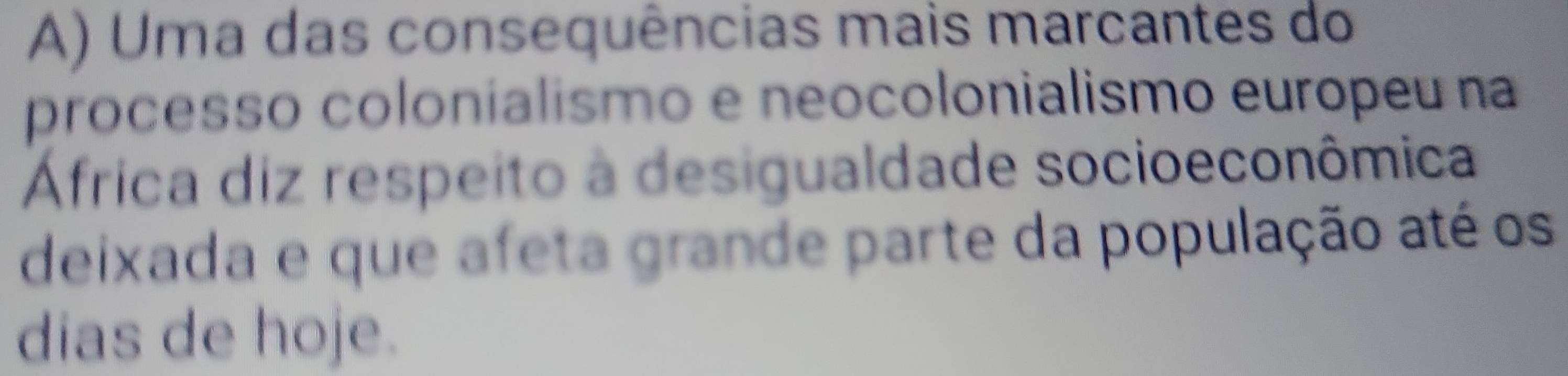 Uma das consequências mais marcantes do 
processo colonialismo e neocolonialismo europeu na 
Africa diz respeito à desigualdade socioeconômica 
deixada e que afeta grande parte da população até os 
dias de hoje.