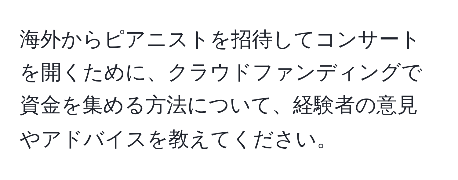 海外からピアニストを招待してコンサートを開くために、クラウドファンディングで資金を集める方法について、経験者の意見やアドバイスを教えてください。