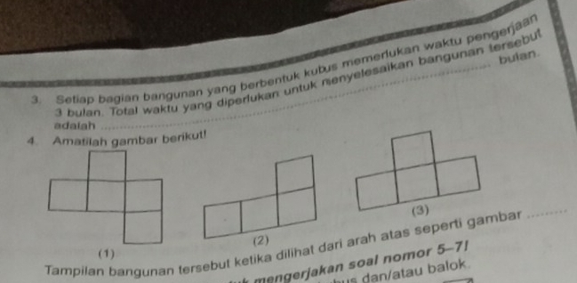 buian. 
3. Setiap bagian bangunan yang berbentuk kubus memerlukan waktu pengerjaa
3 bulan. Total waktu yang diperlukan untuk menyelesaikan bangunan tersebu 
adaiah 
4. Amatilah gambar berikut! 
(3) 
_ 
(1) 
mengerjakan soal nomor 5-7! 
is dan/atau balok.