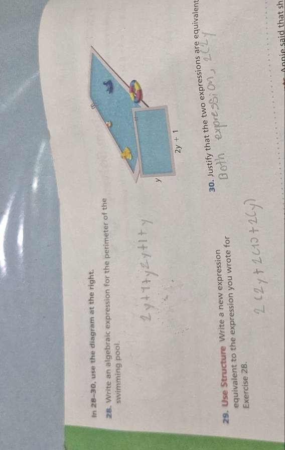 In 28-30, use the diagram at the right. ∞ 
28. Write an algebraic expression for the perimeter of the 
swimming pool.
y
2y+1
30. Justify that the two expressions are equivalent 
29. Use Structure Write a new expression 
equivalent to the expression you wrote for 
Exercise 28. 
Annie said that sh